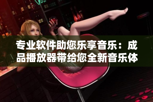 专业软件助您乐享音乐：成品播放器带给您全新音乐体验