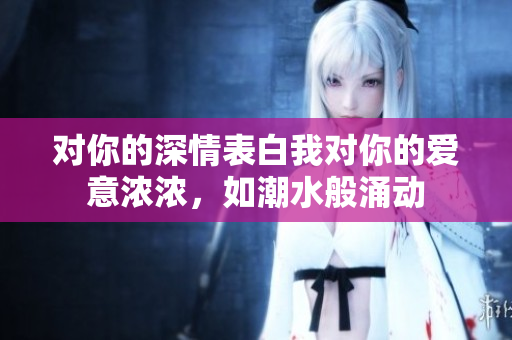 对你的深情表白我对你的爱意浓浓，如潮水般涌动