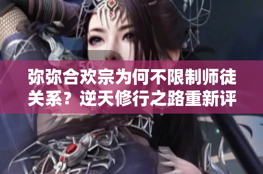 弥弥合欢宗为何不限制师徒关系？逆天修行之路重新评估