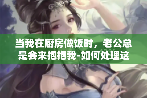 当我在厨房做饭时，老公总是会来抱抱我-如何处理这种情况？