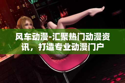 风车动漫-汇聚热门动漫资讯，打造专业动漫门户