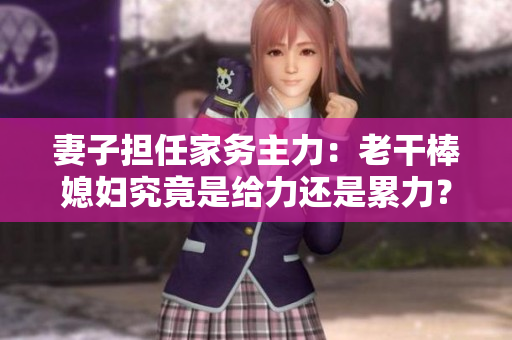 妻子担任家务主力：老干棒媳妇究竟是给力还是累力？