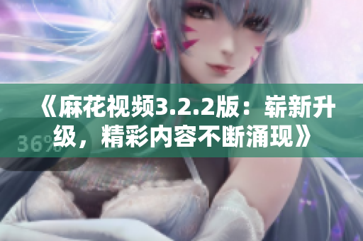 《麻花视频3.2.2版：崭新升级，精彩内容不断涌现》