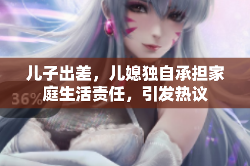 儿子出差，儿媳独自承担家庭生活责任，引发热议