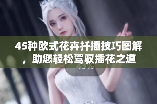 45种欧式花卉扦插技巧图解，助您轻松驾驭插花之道