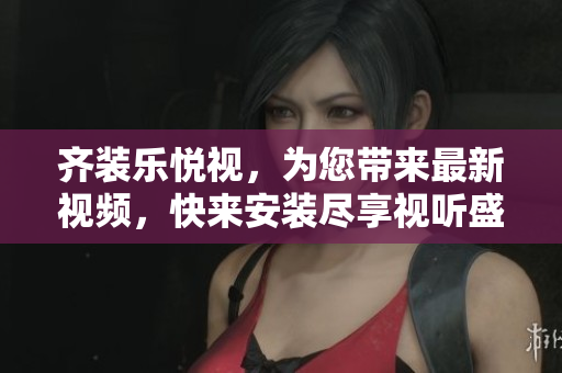 齐装乐悦视，为您带来最新视频，快来安装尽享视听盛宴
