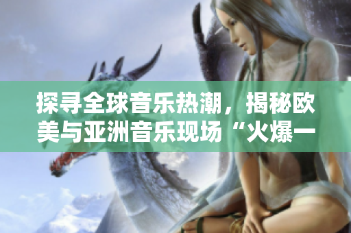 探寻全球音乐热潮，揭秘欧美与亚洲音乐现场“火爆一瞬”的独白