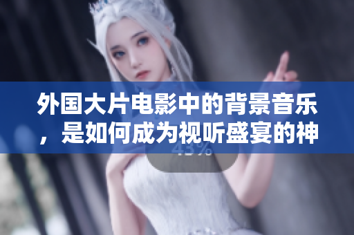 外国大片电影中的背景音乐，是如何成为视听盛宴的神奇魔力？