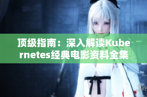 顶级指南：深入解读Kubernetes经典电影资料全集