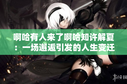 啊哈有人来了啊哈知许解夏：一场邂逅引发的人生变迁