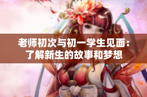 老师初次与初一学生见面：了解新生的故事和梦想