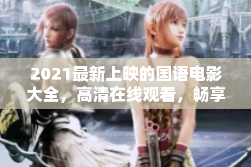 2021最新上映的国语电影大全，高清在线观看，畅享电影盛宴！