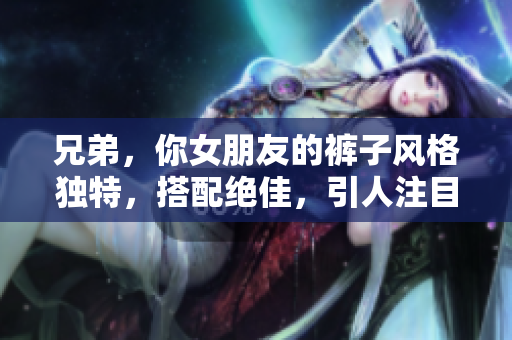 兄弟，你女朋友的裤子风格独特，搭配绝佳，引人注目