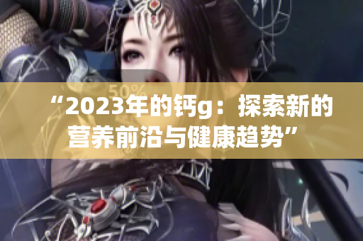 “2023年的钙g：探索新的营养前沿与健康趋势”
