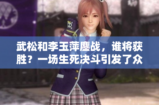 武松和李玉萍鏖战，谁将获胜？一场生死决斗引发了众多关注