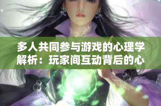 多人共同参与游戏的心理学解析：玩家间互动背后的心理效应
