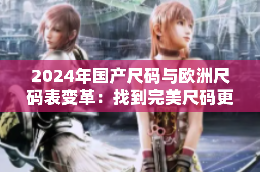 2024年国产尺码与欧洲尺码表变革：找到完美尺码更轻松！