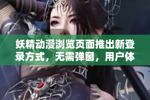 妖精动漫浏览页面推出新登录方式，无需弹窗，用户体验更流畅