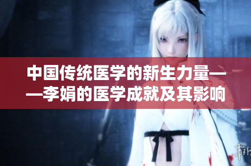 中国传统医学的新生力量——李娟的医学成就及其影响