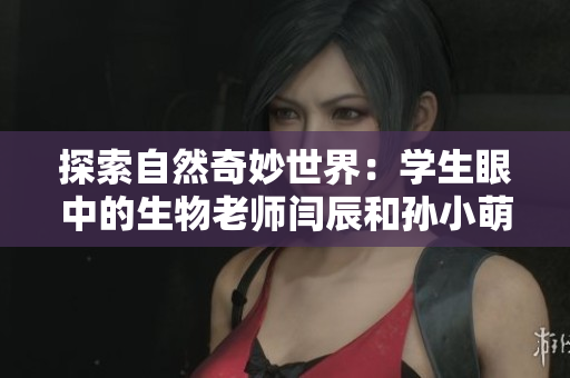 探索自然奇妙世界：学生眼中的生物老师闫辰和孙小萌