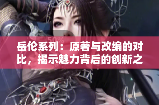 岳伦系列：原著与改编的对比，揭示魅力背后的创新之道