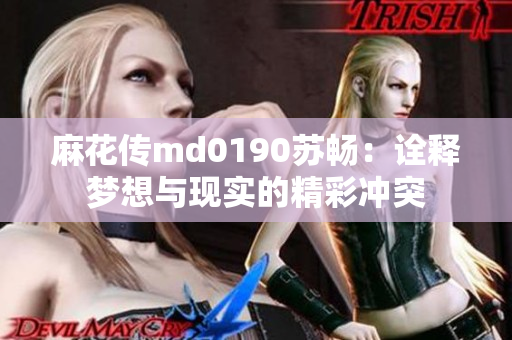 麻花传md0190苏畅：诠释梦想与现实的精彩冲突
