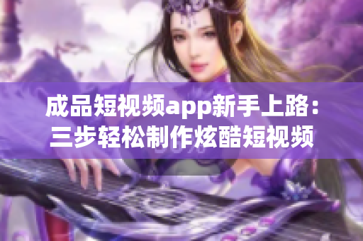 成品短视频app新手上路：三步轻松制作炫酷短视频