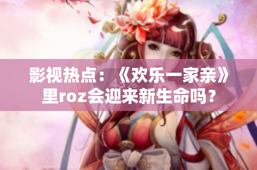 影视热点：《欢乐一家亲》里roz会迎来新生命吗？