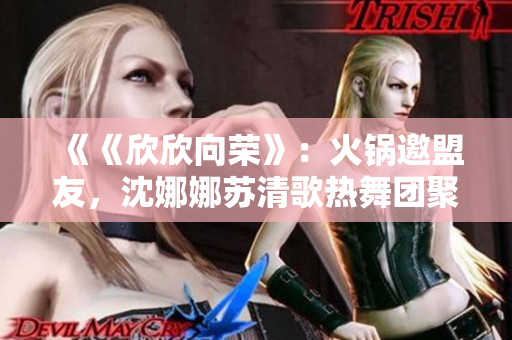 《《欣欣向荣》：火锅邀盟友，沈娜娜苏清歌热舞团聚》