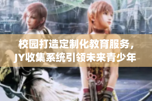 校园打造定制化教育服务，JY收集系统引领未来青少年教育风潮