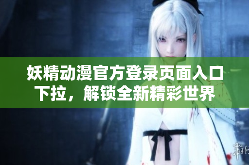 妖精动漫官方登录页面入口下拉，解锁全新精彩世界