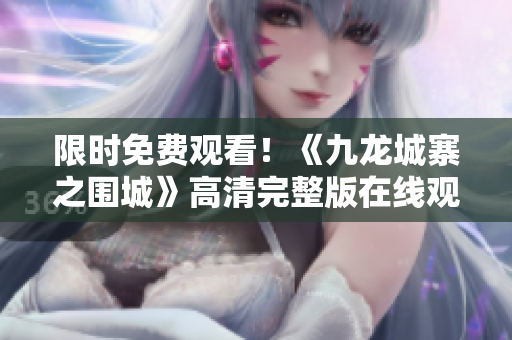 限时免费观看！《九龙城寨之围城》高清完整版在线观看引爆热潮
