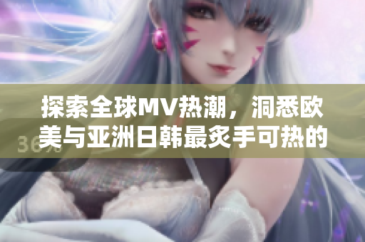 探索全球MV热潮，洞悉欧美与亚洲日韩最炙手可热的一句歌词