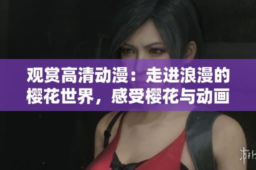 观赏高清动漫：走进浪漫的樱花世界，感受樱花与动画的美妙邂逅