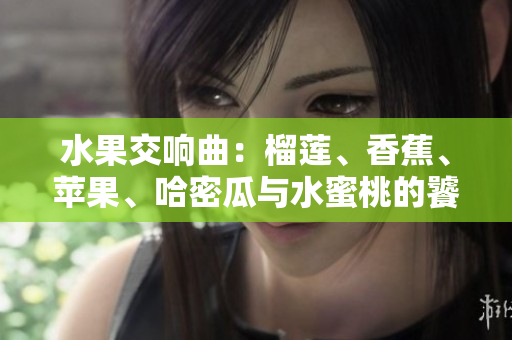 水果交响曲：榴莲、香蕉、苹果、哈密瓜与水蜜桃的饕餮盛宴