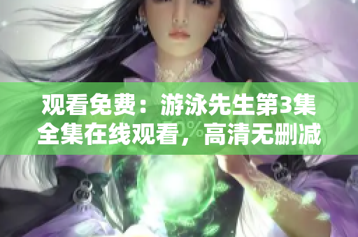 观看免费：游泳先生第3集全集在线观看，高清无删减，持续更新！