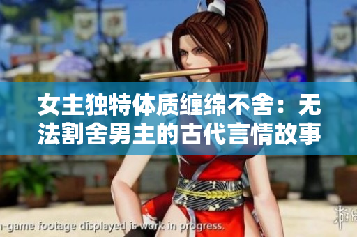 女主独特体质缠绵不舍：无法割舍男主的古代言情故事