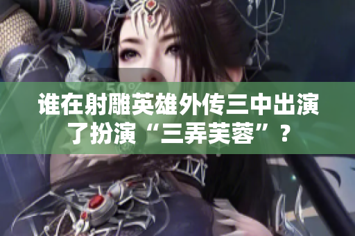 谁在射雕英雄外传三中出演了扮演“三弄芙蓉”？