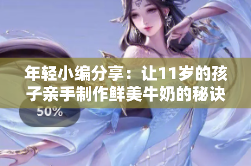 年轻小编分享：让11岁的孩子亲手制作鲜美牛奶的秘诀