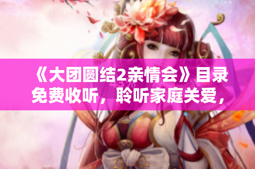 《大团圆结2亲情会》目录免费收听，聆听家庭关爱，重拾温情倍感动。