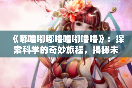《嘟噜嘟嘟噜噜嘟噜噜》：探索科学的奇妙旅程，揭秘未知领域