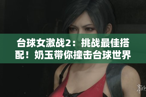 台球女激战2：挑战最佳搭配！奶玉带你撞击台球世界