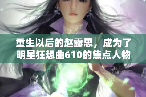 重生以后的赵露思，成为了明星狂想曲610的焦点人物
