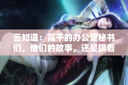 云知道：高干的办公室秘书们，他们的故事，还是瞒着谁？