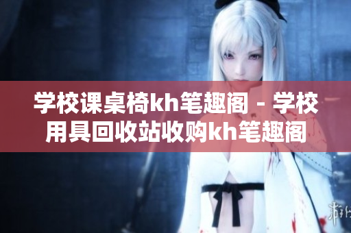 学校课桌椅kh笔趣阁 - 学校用具回收站收购kh笔趣阁