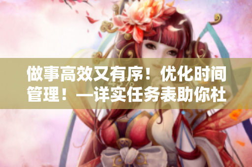 做事高效又有序！优化时间管理！—详实任务表助你杜绝拖延症