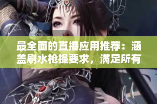 最全面的直播应用推荐：涵盖刷水枪提要求，满足所有需求