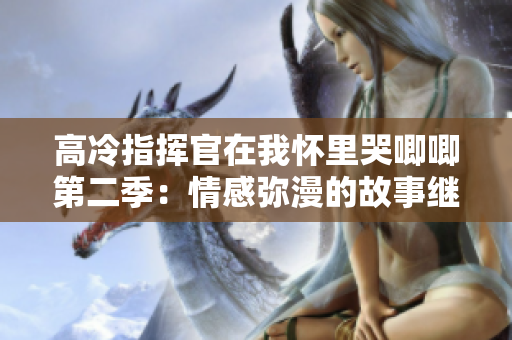 高冷指挥官在我怀里哭唧唧第二季：情感弥漫的故事继续 编辑