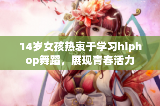 14岁女孩热衷于学习hiphop舞蹈，展现青春活力