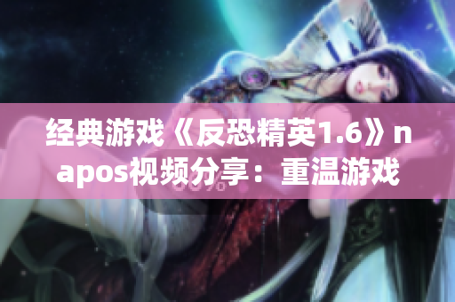 经典游戏《反恐精英1.6》napos视频分享：重温游戏乐趣